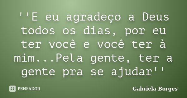 E eu agradeço a Deus todos os dias, por eu ter você e você ter a mim... Pela gente ter a gente pra se ajudar.... Frase de Gabriela Borges.