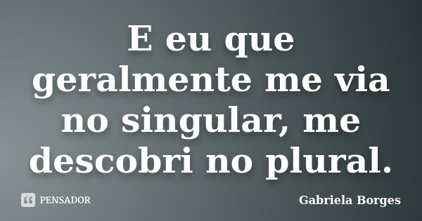 E eu que geralmente me via no singular, me descobri no plural.... Frase de Gabriela Borges.