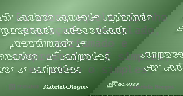 Eu adoro aquele tipinho engraçado, descolado, perfumado e compreensivo. É simples, eu adoro o simples.... Frase de Gabriela Borges.