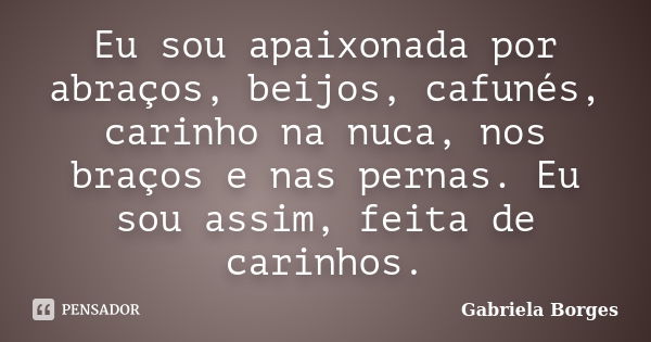 Eu sou apaixonada por abraços, beijos, cafunés, carinho na nuca, nos braços e nas pernas. Eu sou assim, feita de carinhos.... Frase de Gabriela Borges.