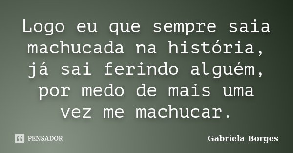 Logo eu que sempre saia machucada na história, já sai ferindo alguém, por medo de mais uma vez me machucar.... Frase de Gabriela Borges.