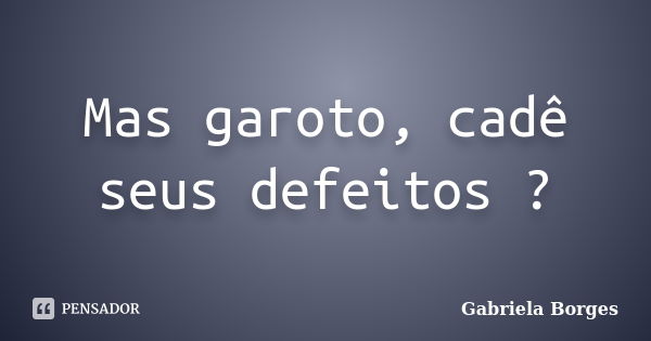 Mas garoto, cadê seus defeitos ?... Frase de Gabriela Borges.