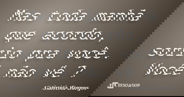 Mas toda manhã que acordo, sorrio pra você. Você não vê ?... Frase de Gabriela Borges.