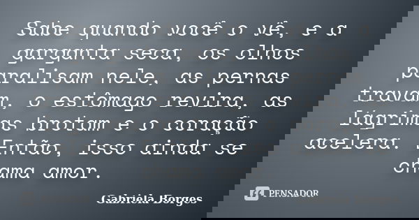 Sabe quando você o vê, e a garganta seca, os olhos paralisam nele, as pernas travam, o estômago revira, as lágrimas brotam e o coração acelera. Então, isso aind... Frase de Gabriela Borges.