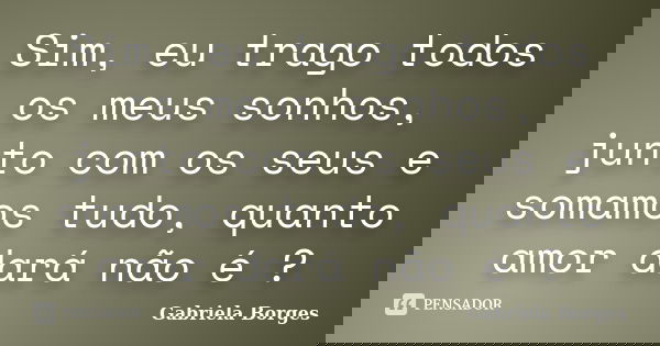 Sim, eu trago todos os meus sonhos, junto com os seus e somamos tudo, quanto amor dará não é ?... Frase de Gabriela Borges.