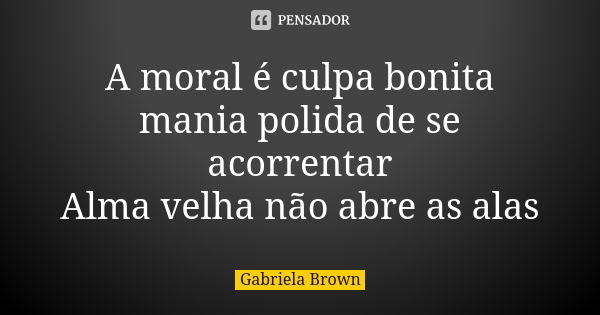 A moral é culpa bonita mania polida de se acorrentar Alma velha não abre as alas... Frase de Gabriela Brown.