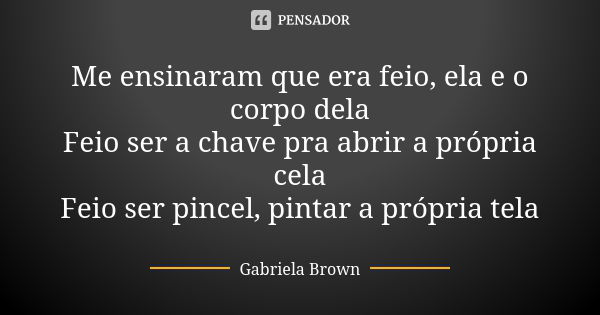 Me ensinaram que era feio, ela e o corpo dela Feio ser a chave pra abrir a própria cela Feio ser pincel, pintar a própria tela... Frase de Gabriela Brown.