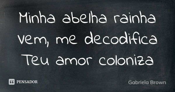 Minha abelha rainha Vem, me decodifica Teu amor coloniza... Frase de Gabriela Brown.