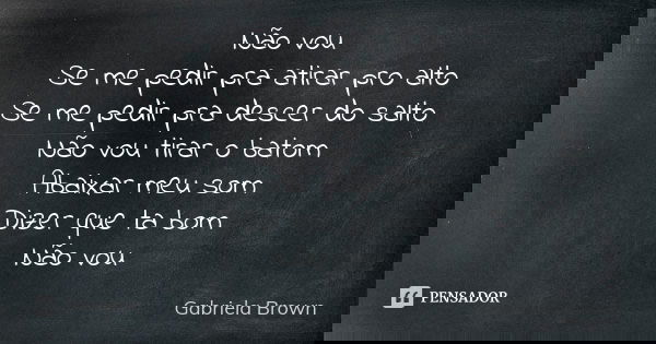 Não vou Se me pedir pra atirar pro alto Se me pedir pra descer do salto Não vou tirar o batom Abaixar meu som Dizer que ta bom Não vou... Frase de Gabriela Brown.