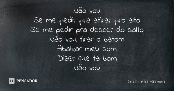 Não vou Se me pedir pra atirar pro alto Se me pedir pra descer do salto Não vou tirar o batom Abaixar meu som Dizer que ta bom Não vou... Frase de Gabriela Brown.