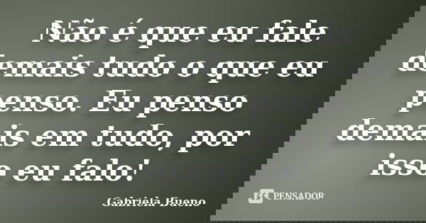 Não é que eu fale demais tudo o que eu penso. Eu penso demais em tudo, por isso eu falo!... Frase de Gabriela Bueno.