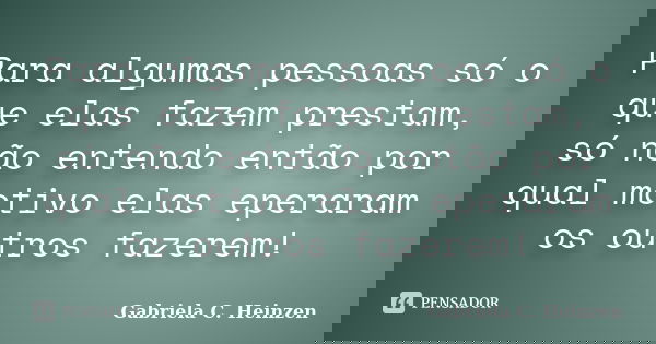 Para algumas pessoas só o que elas fazem prestam, só não entendo então por qual motivo elas eperaram os outros fazerem!... Frase de Gabriela C. Heinzen.