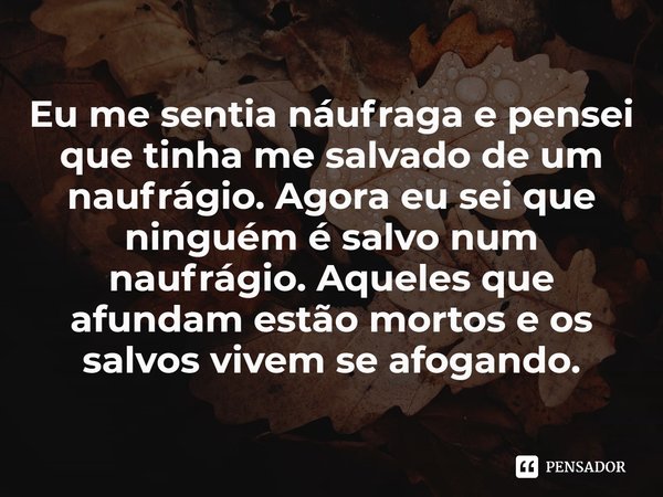 Eu me sentia náufraga e pensei que tinha me salvado de um naufrágio. Agora eu sei que ninguém é salvo num naufrágio. Aqueles que afundam estão mortos e os salvo... Frase de Gabriela Cabezon Camara.