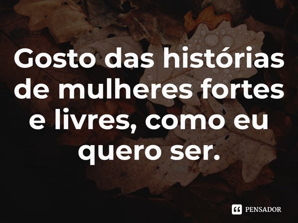 ⁠Gosto das histórias de mulheres fortes e livres, como eu quero ser.... Frase de Gabriela Cabezon Camara.