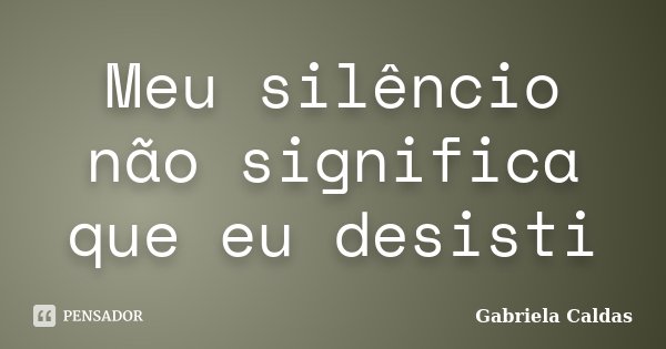 Meu silêncio não significa que eu desisti... Frase de Gabriela Caldas.