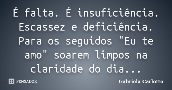 É falta. É insuficiência. Escassez e deficiência. Para os seguidos "Eu te amo" soarem limpos na claridade do dia...... Frase de Gabriela Carlotto.