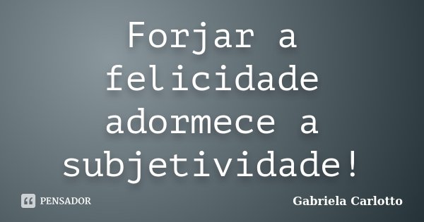 Forjar a felicidade adormece a subjetividade!... Frase de Gabriela Carlotto.
