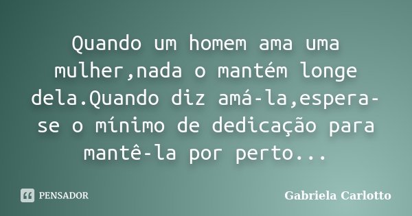 Quando um homem ama uma mulher,nada o mantém longe dela.Quando diz amá-la,espera-se o mínimo de dedicação para mantê-la por perto...... Frase de Gabriela Carlotto.