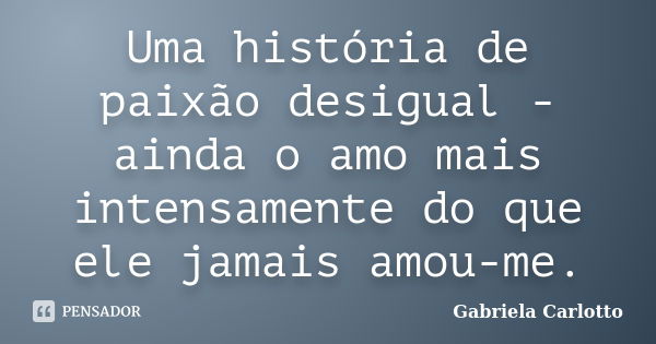 Uma história de paixão desigual - ainda o amo mais intensamente do que ele jamais amou-me.... Frase de Gabriela Carlotto.