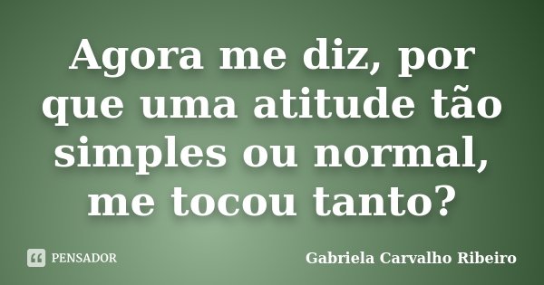 Agora me diz, por que uma atitude tão simples ou normal, me tocou tanto?... Frase de Gabriela Carvalho Ribeiro.