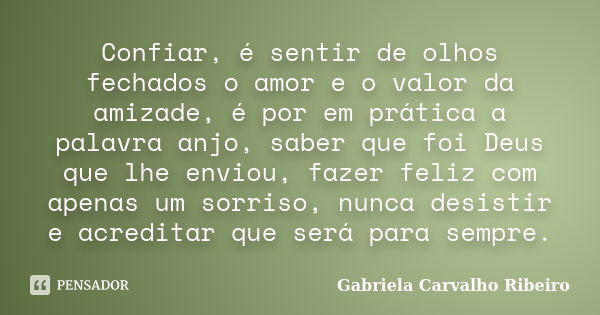 Confiar, é sentir de olhos fechados o amor e o valor da amizade, é por em prática a palavra anjo, saber que foi Deus que lhe enviou, fazer feliz com apenas um s... Frase de Gabriela Carvalho Ribeiro.