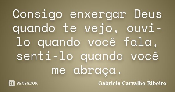Consigo enxergar Deus quando te vejo, ouvi-lo quando você fala, senti-lo quando você me abraça.... Frase de Gabriela Carvalho Ribeiro.