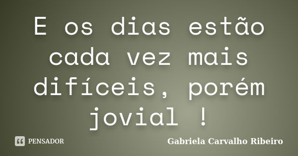 E os dias estão cada vez mais difíceis, porém jovial !... Frase de Gabriela Carvalho Ribeiro.