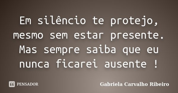 Em silêncio te protejo, mesmo sem estar presente. Mas sempre saiba que eu nunca ficarei ausente !... Frase de Gabriela Carvalho Ribeiro.
