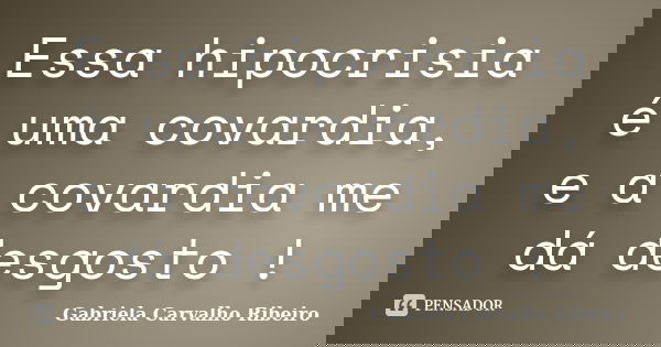 Essa hipocrisia é uma covardia, e a covardia me dá desgosto !... Frase de Gabriela Carvalho Ribeiro.