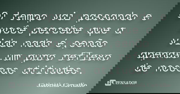 O tempo vai passando e você percebe que a vida nada é,senão apenas,um puro reflexo de nossas atitudes.... Frase de Gabriela Carvalho.