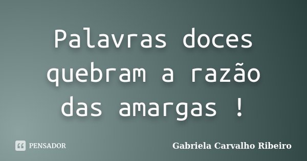 Palavras doces quebram a razão das amargas !... Frase de Gabriela Carvalho Ribeiro.