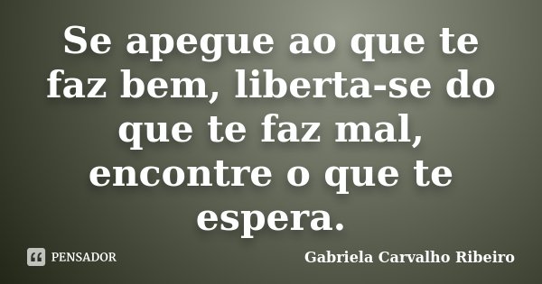 Se apegue ao que te faz bem, liberta-se do que te faz mal, encontre o que te espera.... Frase de Gabriela Carvalho Ribeiro.