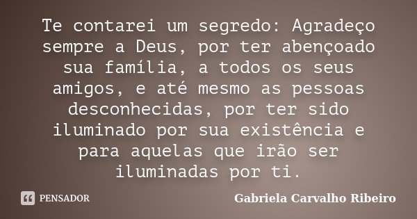 Te contarei um segredo: Agradeço sempre a Deus, por ter abençoado sua família, a todos os seus amigos, e até mesmo as pessoas desconhecidas, por ter sido ilumin... Frase de Gabriela Carvalho Ribeiro.