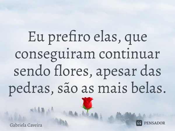 Eu prefiro elas, que conseguiram continuar sendo flores, apesar das pedras, são as mais belas. 🌹... Frase de Gabriela Caveira.