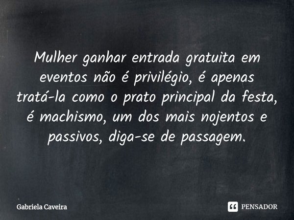 ⁠Mulher ganhar entrada gratuita em eventos não é privilégio, é apenas tratá-la como o prato principal da festa, é machismo, um dos mais nojentos e passivos, dig... Frase de Gabriela Caveira.