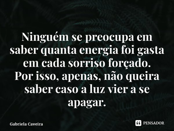 ⁠Ninguém se preocupa em saber quanta energia foi gasta em cada sorriso forçado. Por isso, apenas,não queira saber caso a luz vier a se apagar.... Frase de Gabriela Caveira.