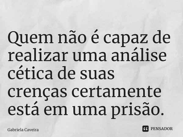 ⁠Quem não é capaz de realizar uma análise cética de suas crenças certamente está em uma prisão.... Frase de Gabriela Caveira.