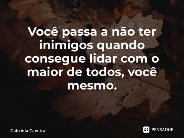 Você passa a não ter inimigos quando consegue lidar com o maior de todos, você mesmo. ⁠... Frase de Gabriela Caveira.