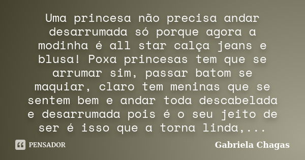 Uma princesa não precisa andar desarrumada só porque agora a modinha é all star calça jeans e blusa! Poxa princesas tem que se arrumar sim, passar batom se maqu... Frase de Gabriela Chagas.