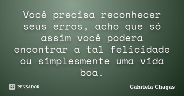 Você precisa reconhecer seus erros, acho que só assim você podera encontrar a tal felicidade ou simplesmente uma vida boa.... Frase de Gabriela Chagas.