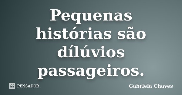 Pequenas histórias são dílúvios passageiros.... Frase de Gabriela Chaves.