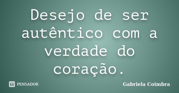 Desejo de ser autêntico com a verdade do coração.... Frase de Gabriela Coimbra.