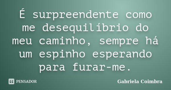 É surpreendente como me desequilíbrio do meu caminho, sempre há um espinho esperando para furar-me.... Frase de Gabriela Coimbra.