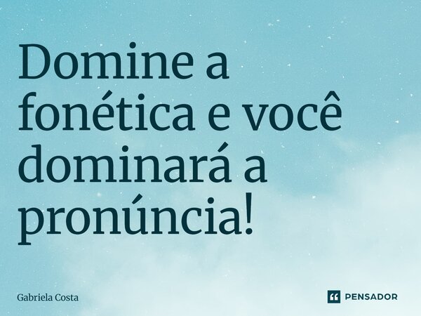 ⁠Domine a fonética e você dominará a pronúncia!... Frase de Gabriela Costa.