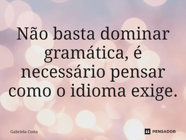 ⁠Não basta dominar gramática, é necessário pensar como o idioma exige.... Frase de Gabriela Costa.