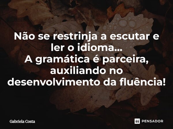 ⁠Não se restrinja a escutar e ler o idioma... A gramática é parceira, auxiliando no desenvolvimento da fluência!... Frase de Gabriela Costa.