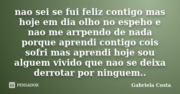 nao sei se fui feliz contigo mas hoje em dia olho no espeho e nao me arrpendo de nada porque aprendi contigo cois sofri mas aprendi hoje sou alguem vivido que n... Frase de gabriela costa.