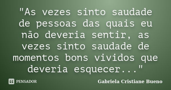 "As vezes sinto saudade de pessoas das quais eu não deveria sentir, as vezes sinto saudade de momentos bons vividos que deveria esquecer..."... Frase de Gabriela Cristiane Bueno.