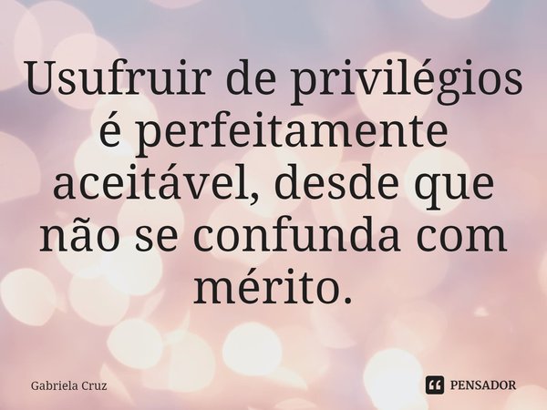 ⁠Usufruir de privilégios é perfeitamente aceitável, desde que não se confunda com mérito.... Frase de Gabriela Cruz.