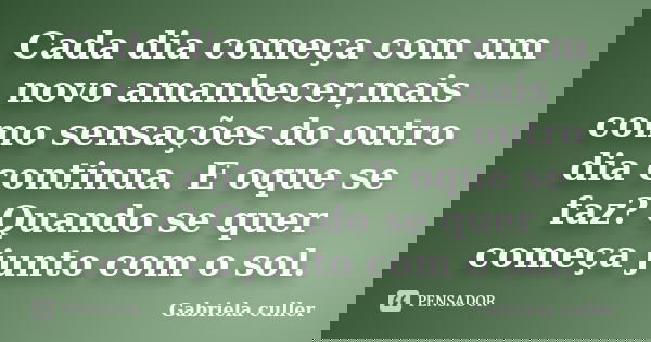 Cada dia começa com um novo amanhecer,mais como sensações do outro dia continua. E oque se faz? Quando se quer começa junto com o sol.... Frase de Gabriela culler.